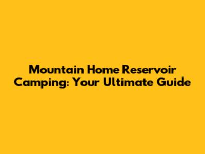 Mountain Home Reservoir Camping: Your Ultimate Guide
