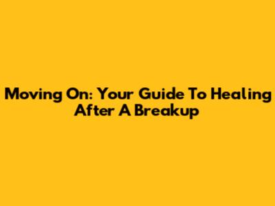 Moving On: Your Guide To Healing After A Breakup