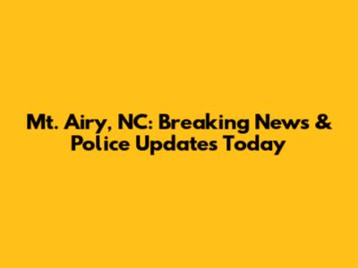 Mt. Airy, NC: Breaking News & Police Updates Today