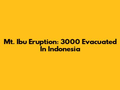 Mt. Ibu Eruption: 3000 Evacuated In Indonesia