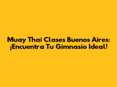 Muay Thai Clases Buenos Aires: ¡Encuentra Tu Gimnasio Ideal!