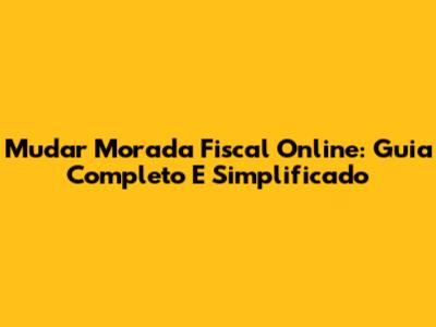 Mudar Morada Fiscal Online: Guia Completo E Simplificado