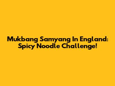 Mukbang Samyang In England: Spicy Noodle Challenge!