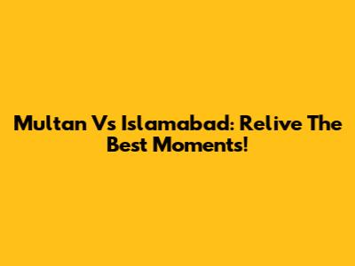 Multan Vs Islamabad: Relive The Best Moments!