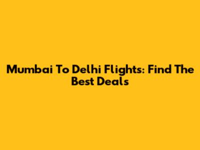 Mumbai To Delhi Flights: Find The Best Deals