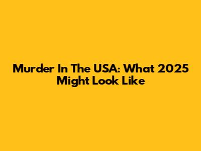 Murder In The USA: What 2025 Might Look Like