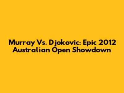 Murray Vs. Djokovic: Epic 2012 Australian Open Showdown