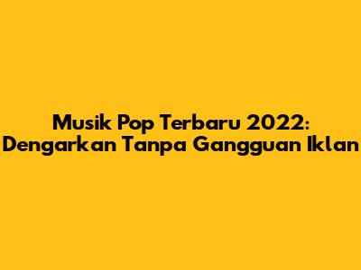 Musik Pop Terbaru 2022: Dengarkan Tanpa Gangguan Iklan