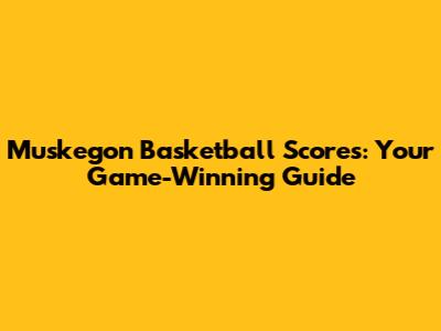 Muskegon Basketball Scores: Your Game-Winning Guide