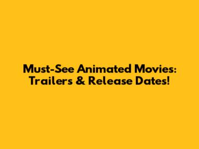 Must-See Animated Movies: Trailers & Release Dates!