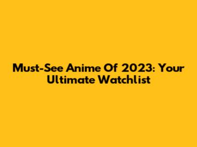 Must-See Anime Of 2023: Your Ultimate Watchlist
