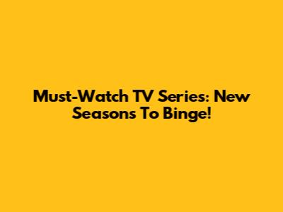 Must-Watch TV Series: New Seasons To Binge!
