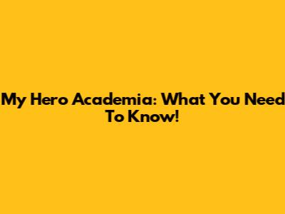 My Hero Academia: What You Need To Know!