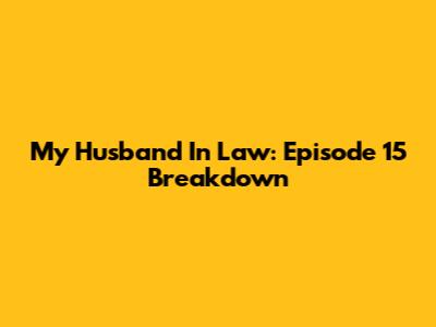 My Husband In Law: Episode 15 Breakdown