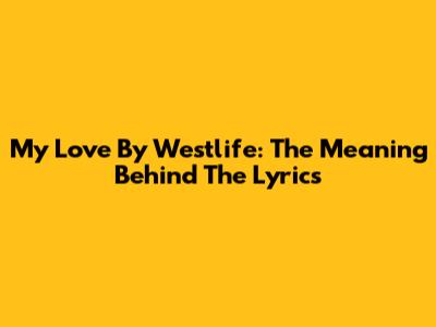 My Love By Westlife: The Meaning Behind The Lyrics