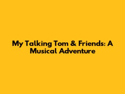 My Talking Tom & Friends: A Musical Adventure