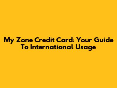 My Zone Credit Card: Your Guide To International Usage