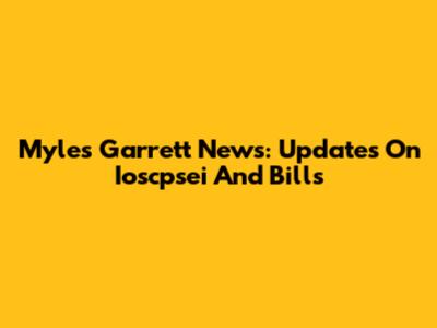 Myles Garrett News: Updates On Ioscpsei And Bills