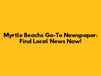 Myrtle Beach's Go-To Newspaper: Find Local News Now!