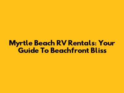 Myrtle Beach RV Rentals: Your Guide To Beachfront Bliss