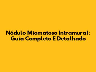 Nódulo Miomatoso Intramural: Guia Completo E Detalhado