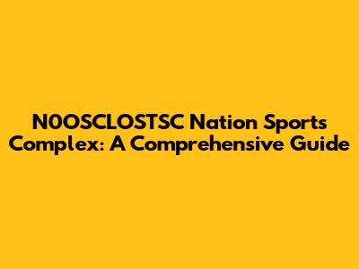 N0OSCLOSTSC Nation Sports Complex: A Comprehensive Guide