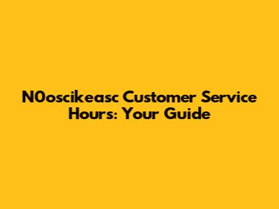 N0oscikeasc Customer Service Hours: Your Guide