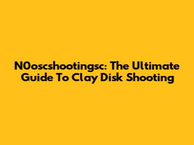 N0oscshootingsc: The Ultimate Guide To Clay Disk Shooting