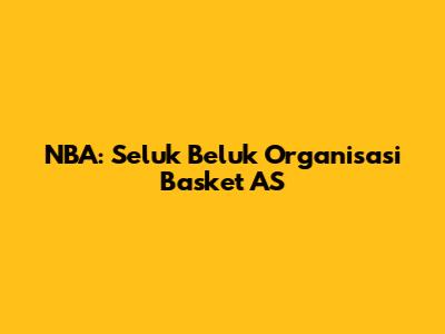 NBA: Seluk Beluk Organisasi Basket AS