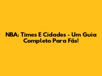 NBA: Times E Cidades - Um Guia Completo Para Fãs!