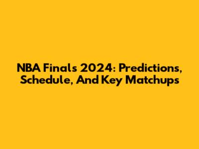 NBA Finals 2024: Predictions, Schedule, And Key Matchups