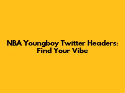 NBA Youngboy Twitter Headers: Find Your Vibe