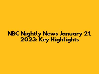 NBC Nightly News January 21, 2023: Key Highlights