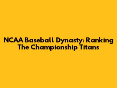 NCAA Baseball Dynasty: Ranking The Championship Titans