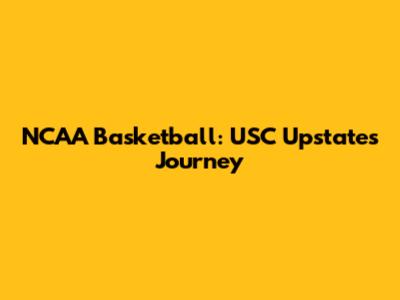 NCAA Basketball: USC Upstate's Journey