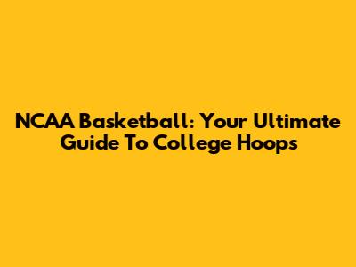 NCAA Basketball: Your Ultimate Guide To College Hoops