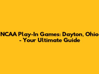 NCAA Play-In Games: Dayton, Ohio - Your Ultimate Guide
