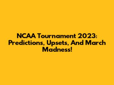 NCAA Tournament 2023: Predictions, Upsets, And March Madness!