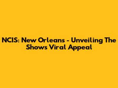 NCIS: New Orleans - Unveiling The Show's Viral Appeal