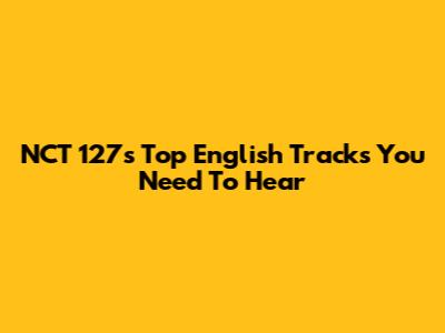 NCT 127's Top English Tracks You Need To Hear