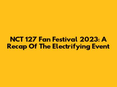 NCT 127 Fan Festival 2023: A Recap Of The Electrifying Event