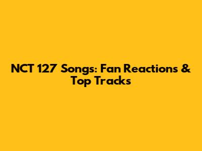 NCT 127 Songs: Fan Reactions & Top Tracks