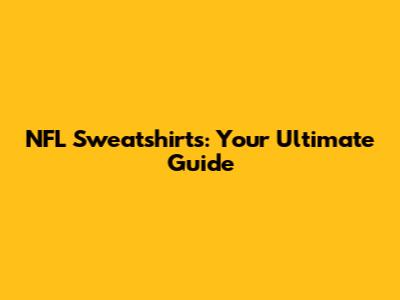 NFL Sweatshirts: Your Ultimate Guide
