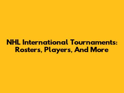 NHL International Tournaments: Rosters, Players, And More