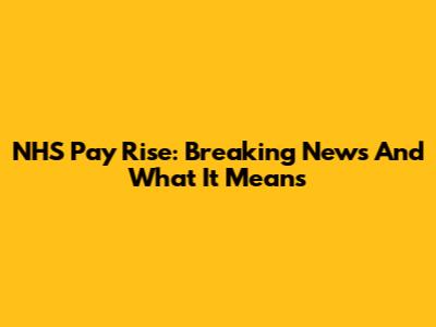 NHS Pay Rise: Breaking News And What It Means