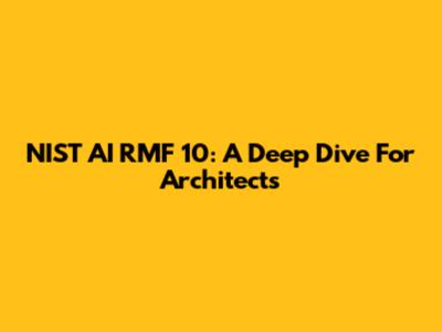 NIST AI RMF 10: A Deep Dive For Architects