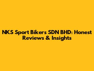 NKS Sport Bikers SDN BHD: Honest Reviews & Insights