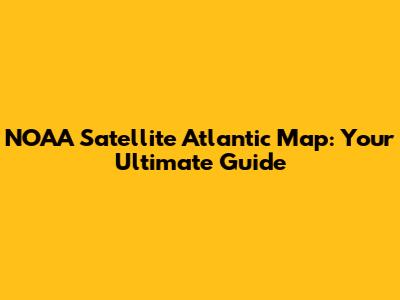 NOAA Satellite Atlantic Map: Your Ultimate Guide