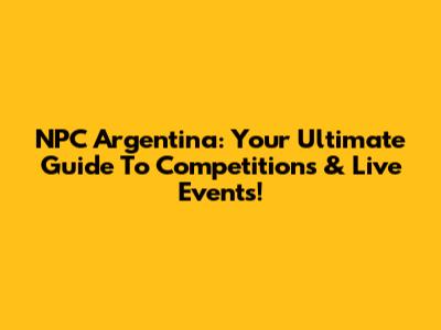 NPC Argentina: Your Ultimate Guide To Competitions & Live Events!