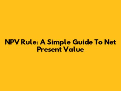 NPV Rule: A Simple Guide To Net Present Value
